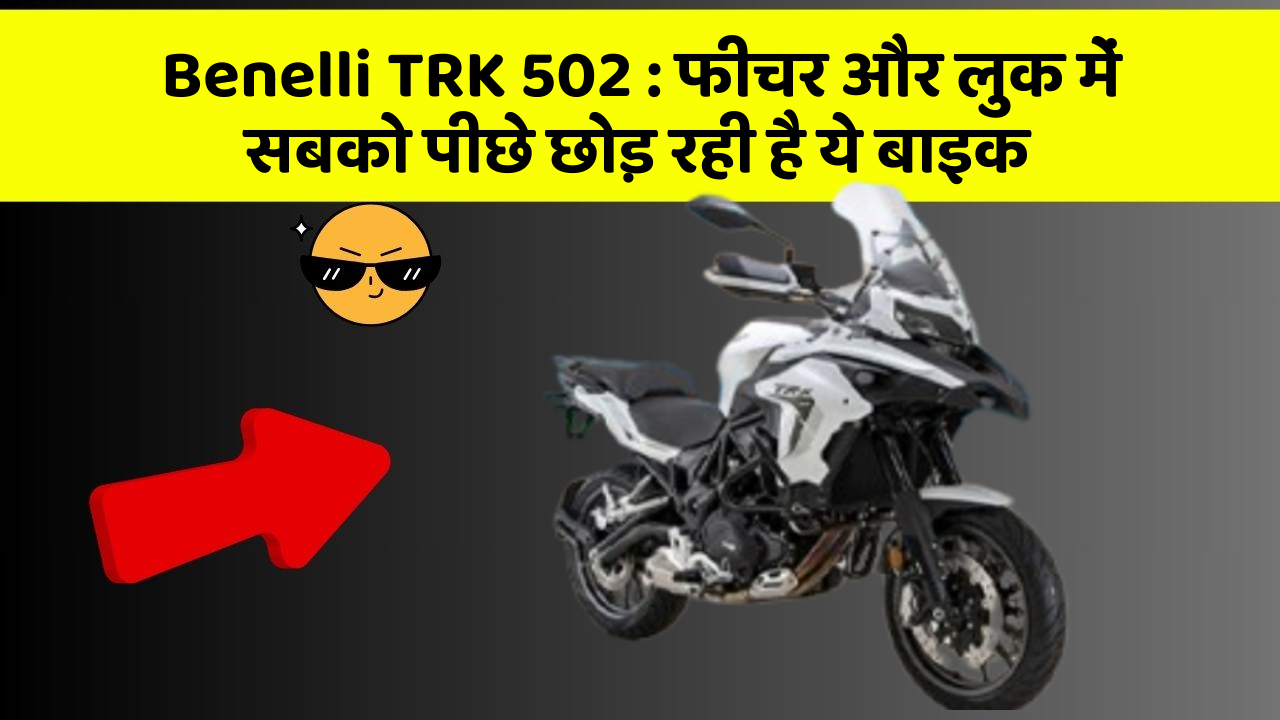 Benelli TRK 502 : फीचर और लुक में सबको पीछे छोड़ रही है ये बाइक