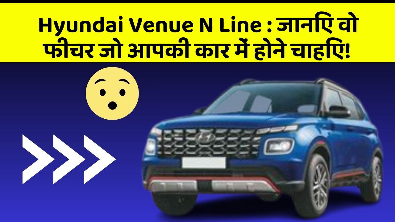 Hyundai Venue N Line: जानिए वो फीचर जो आपकी कार में होने चाहिए!