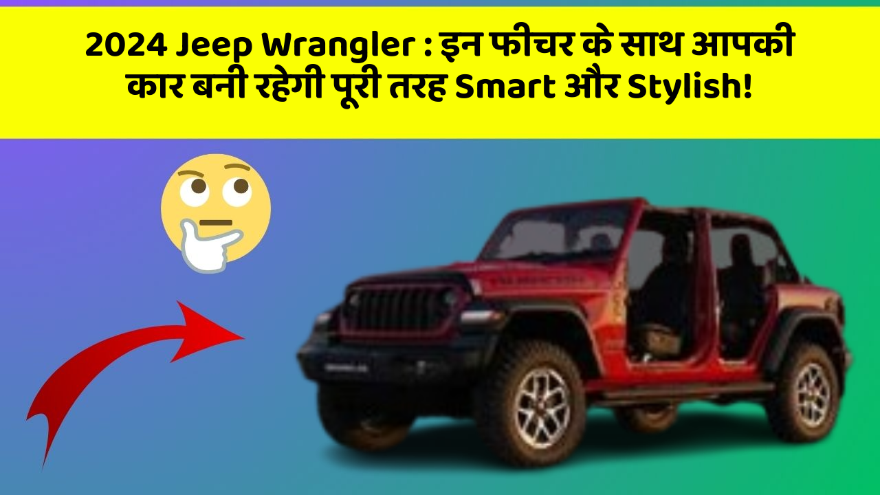 2024 Jeep Wrangler: इन फीचर के साथ आपकी कार बनी रहेगी पूरी तरह Smart और Stylish!