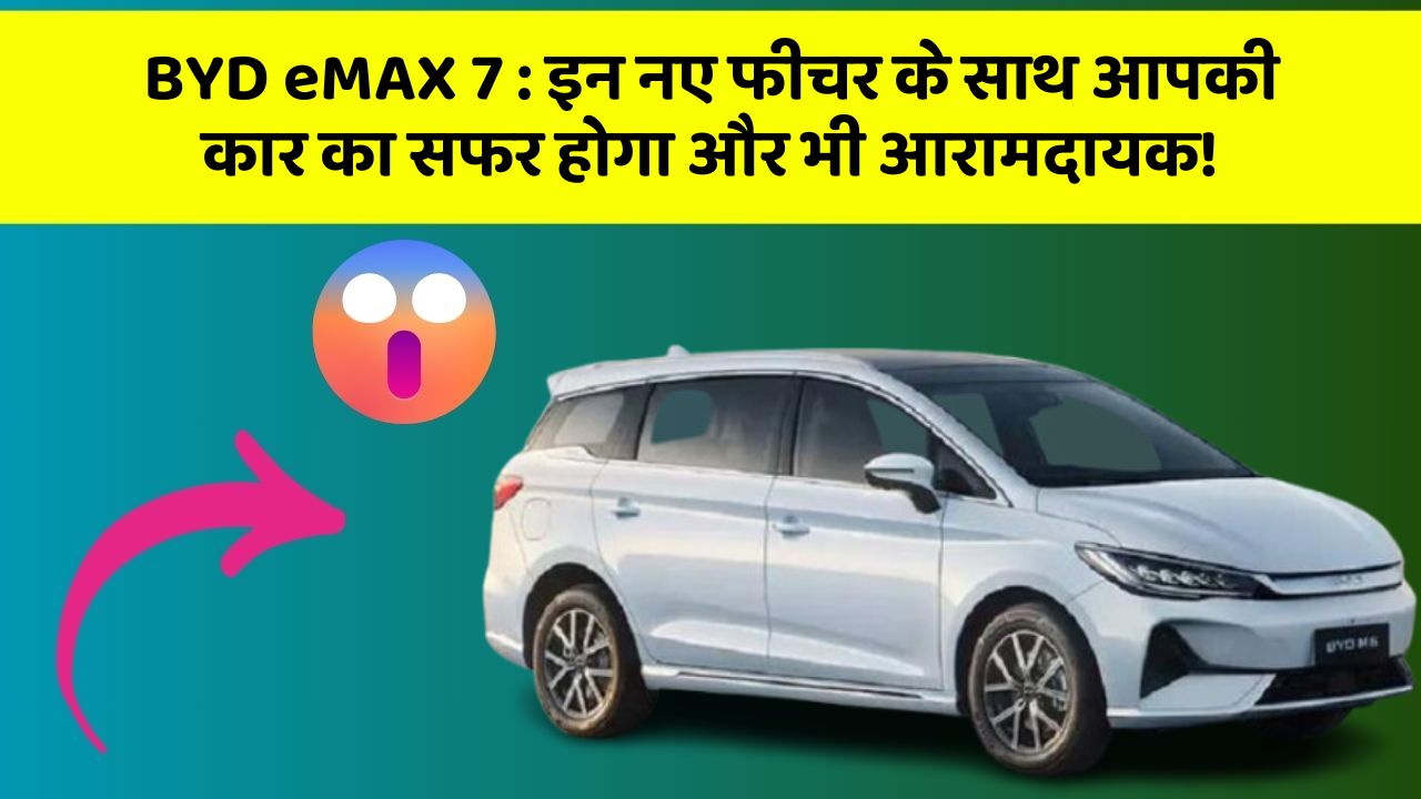 BYD eMAX 7 : इन नए फीचर के साथ आपकी कार का सफर होगा और भी आरामदायक!