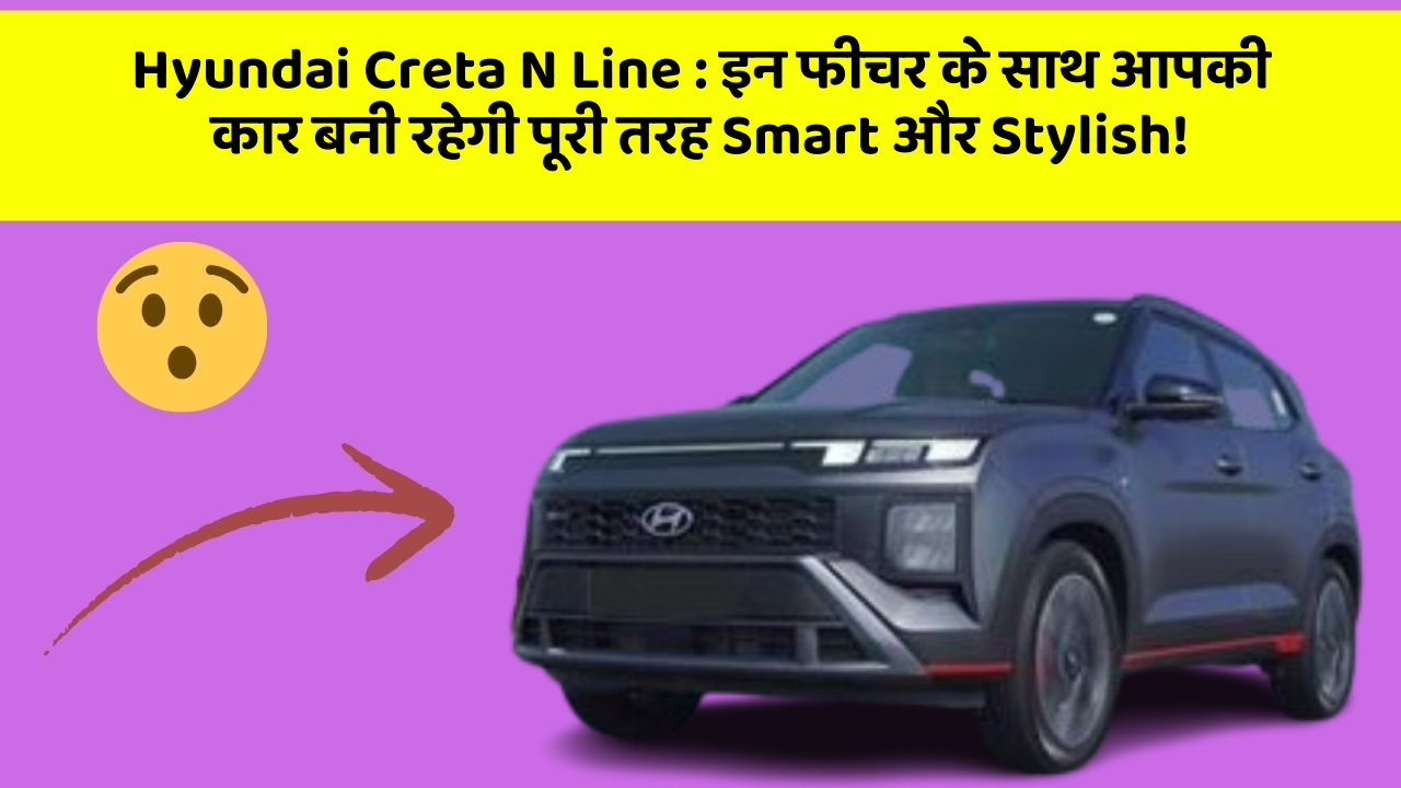 Hyundai Creta N Line: इन फीचर के साथ आपकी कार बनी रहेगी पूरी तरह Smart और Stylish!