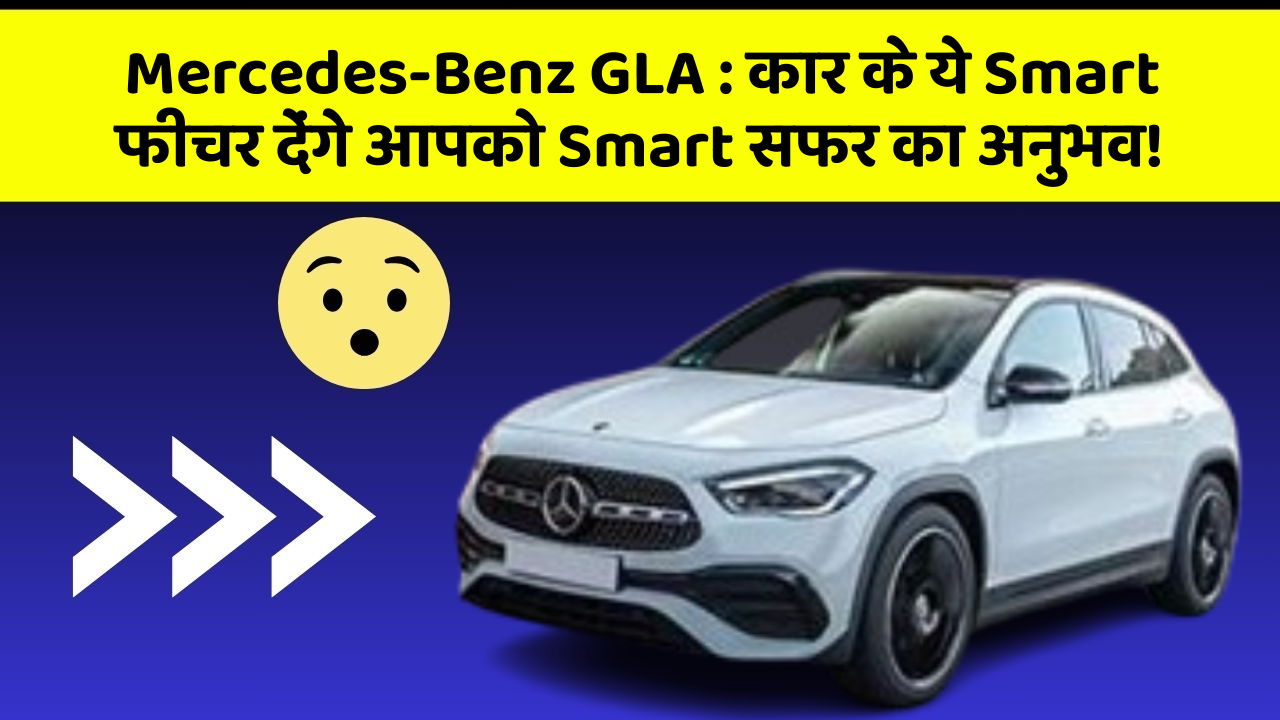 Mercedes-Benz GLA: कार के ये Smart फीचर देंगे आपको Smart सफर का अनुभव!