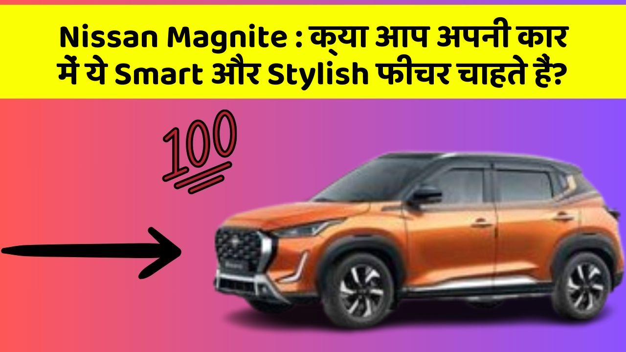 Nissan Magnite: क्या आप अपनी कार में ये Smart और Stylish फीचर चाहते हैं?
