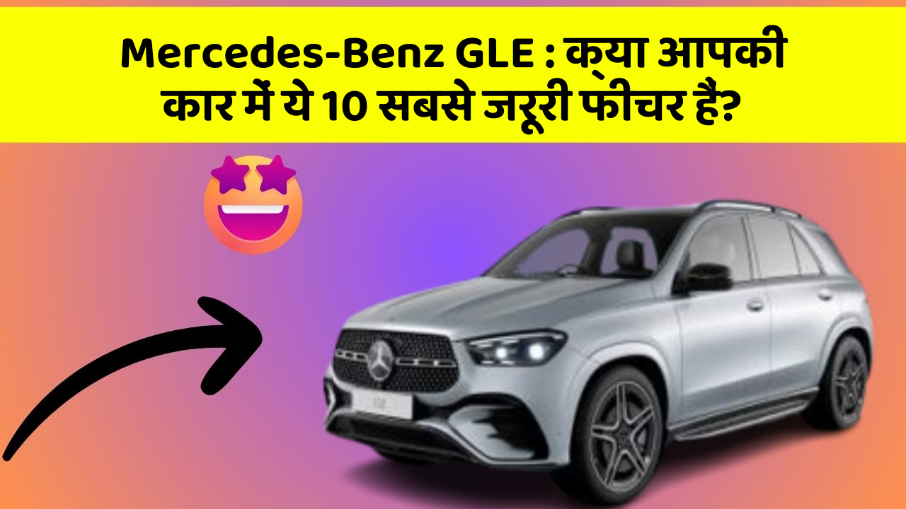 Mercedes-Benz GLE: क्या आपकी कार में ये 10 सबसे जरूरी फीचर हैं?