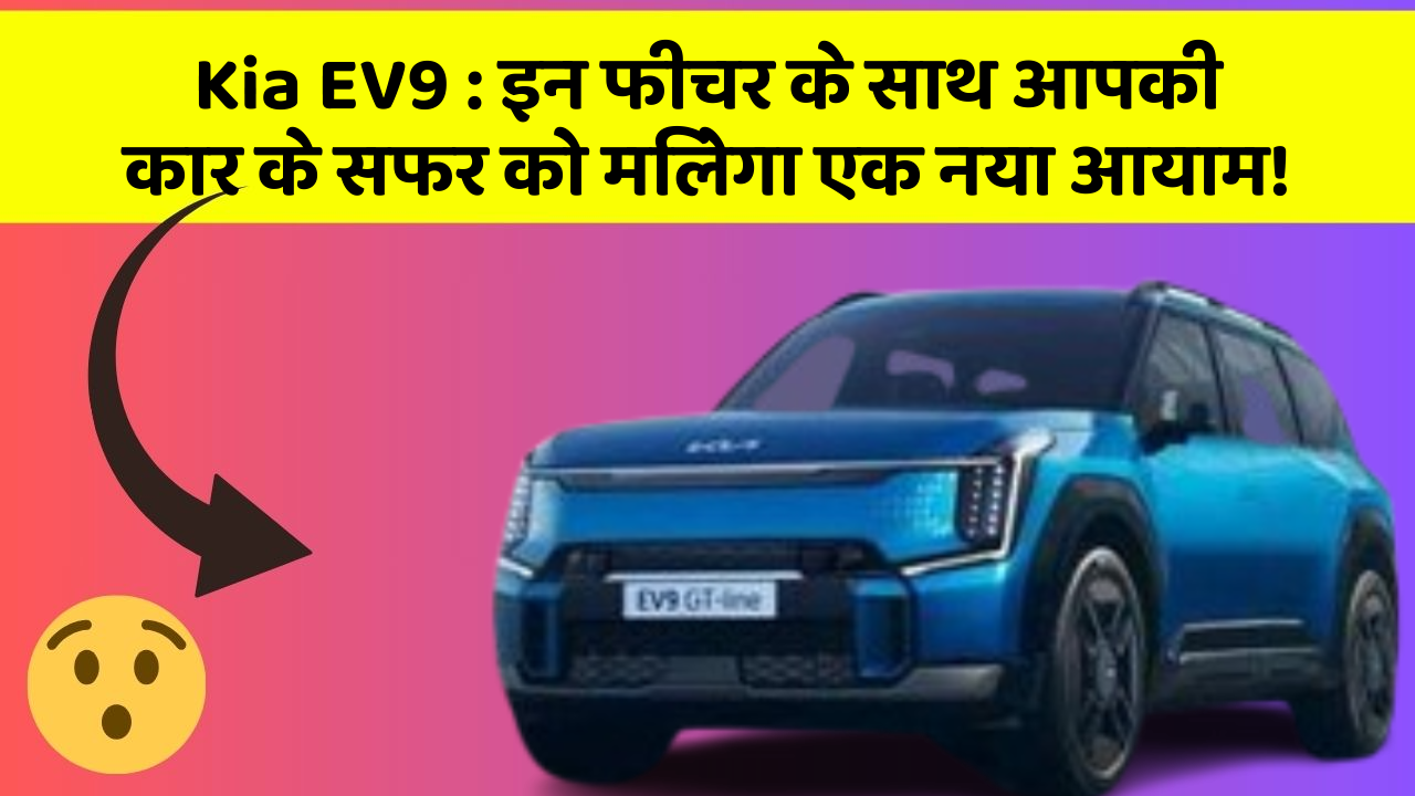 Kia EV9 : इन फीचर के साथ आपकी कार के सफर को मिलेगा एक नया आयाम!