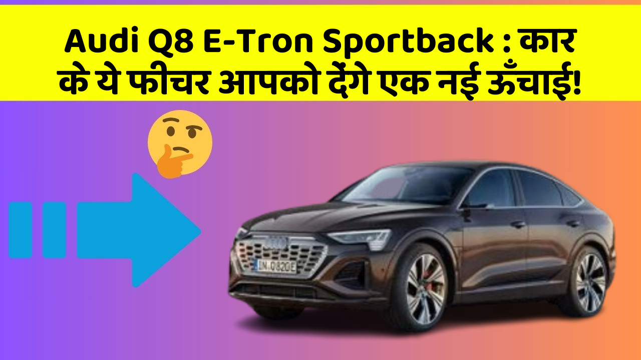 Audi Q8 E-Tron Sportback: कार के ये फीचर आपको देंगे एक नई ऊँचाई!
