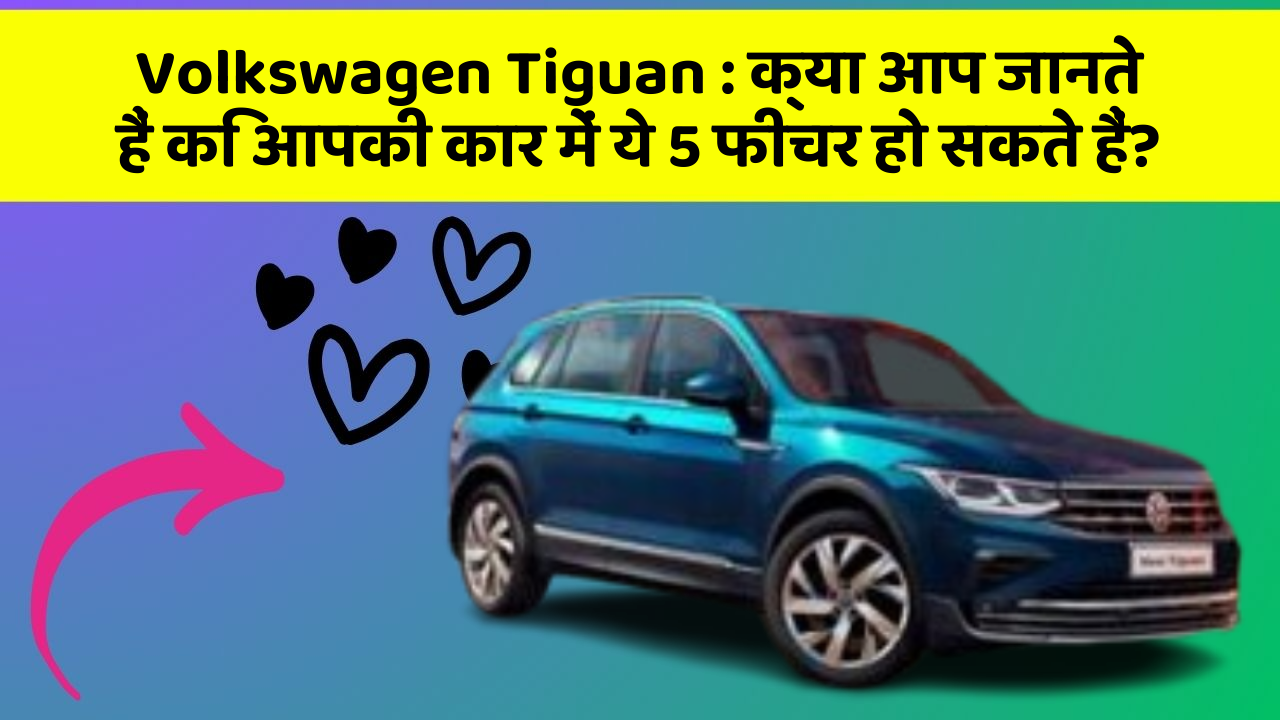 Volkswagen Tiguan: क्या आप जानते हैं कि आपकी कार में ये 5 फीचर हो सकते हैं?