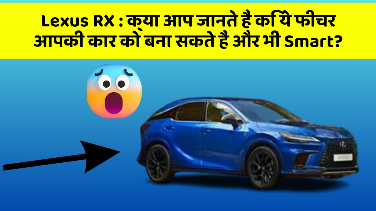 Lexus RX: क्या आप जानते हैं कि ये फीचर आपकी कार को बना सकते हैं और भी Smart?