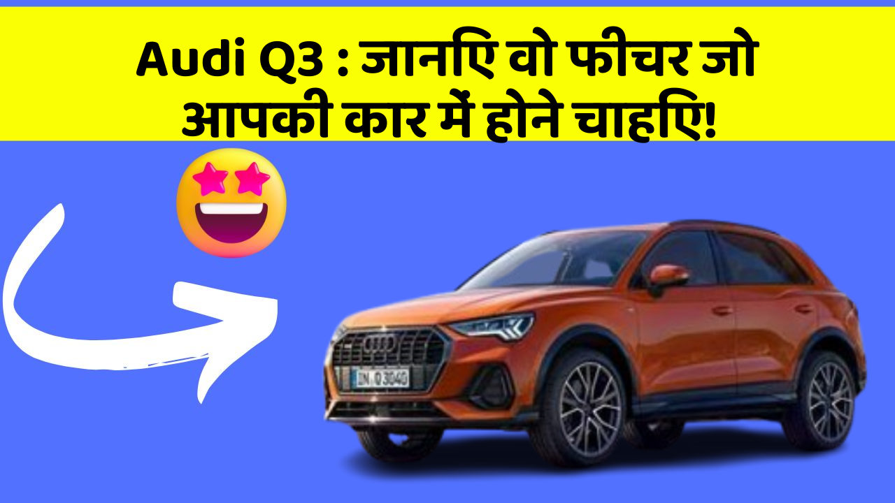 Audi Q3: जानिए वो फीचर जो आपकी कार में होने चाहिए!