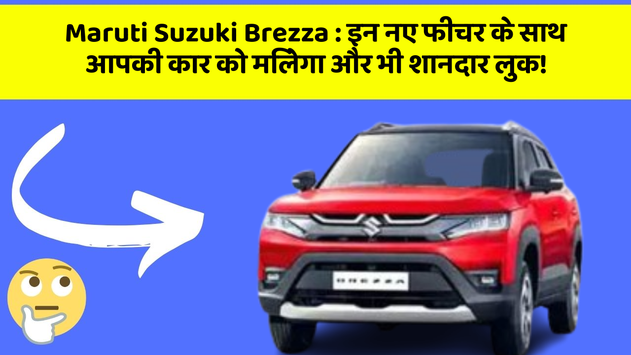 Maruti Suzuki Brezza: इन नए फीचर के साथ आपकी कार को मिलेगा और भी शानदार लुक!