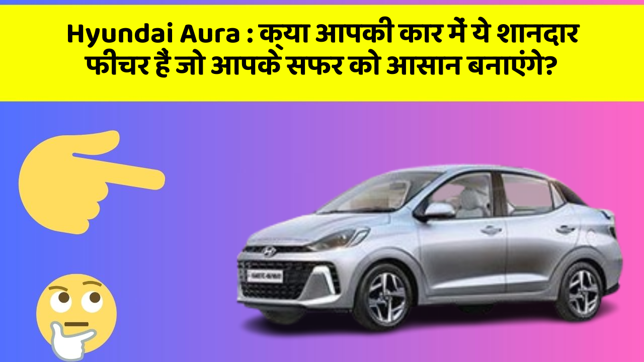 Hyundai Aura: क्या आपकी कार में ये शानदार फीचर हैं जो आपके सफर को आसान बनाएंगे?